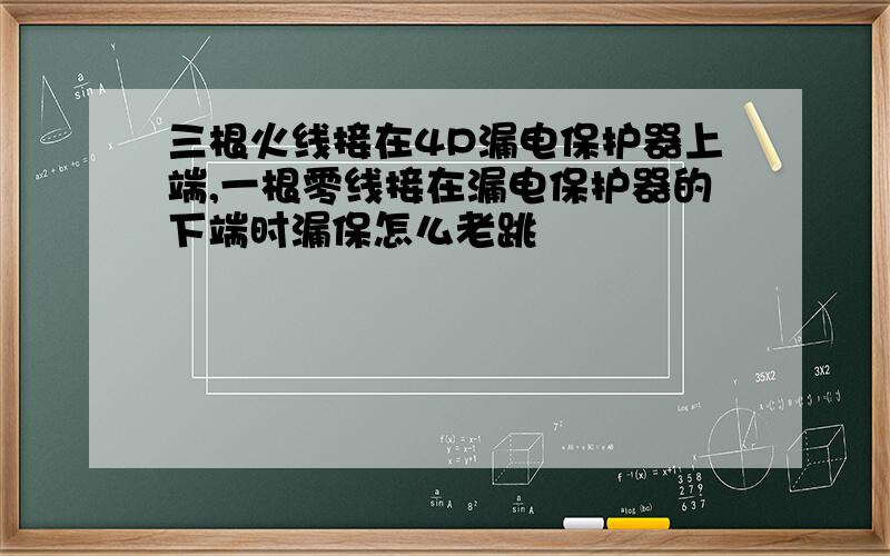 三根火线接在4P漏电保护器上端,一根零线接在漏电保护器的下端时漏保怎么老跳