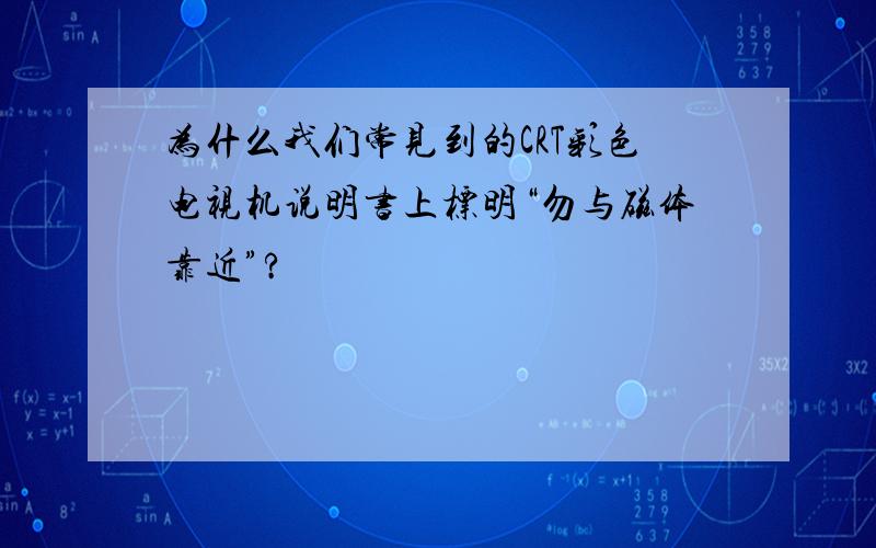 为什么我们常见到的CRT彩色电视机说明书上标明“勿与磁体靠近”?