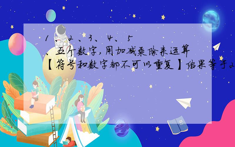 1 、 2 、3、 4、 5、五个数字,用加减乘除来运算【符号和数字都不可以重复】结果等于22 运算过程中不可以符号和数字都不可以重复运算过程中不可以有小数或分数