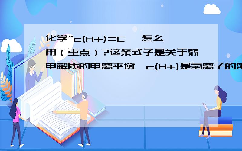 化学“c(H+)=C× 怎么用（重点）?这条式子是关于弱电解质的电离平衡,c(H+)是氢离子的浓度; C 可能是弱电解质的总浓度;α 是转化率