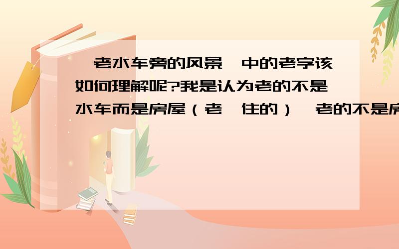 《老水车旁的风景》中的老字该如何理解呢?我是认为老的不是水车而是房屋（老妪住的）,老的不是房屋,而是逝去的老妪与少女间的纯粹无杂,展露人性中本善的纯真感情.这种情感,在喧嚣的