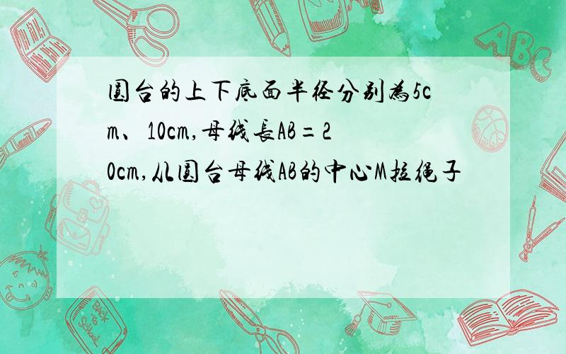 圆台的上下底面半径分别为5cm、10cm,母线长AB=20cm,从圆台母线AB的中心M拉绳子