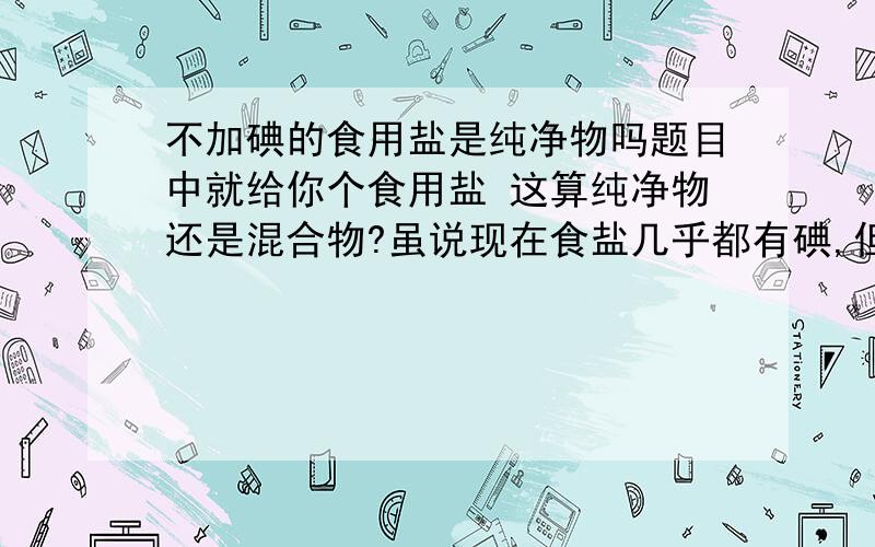 不加碘的食用盐是纯净物吗题目中就给你个食用盐 这算纯净物还是混合物?虽说现在食盐几乎都有碘,但是食盐去掉碘就是纯净物吗?