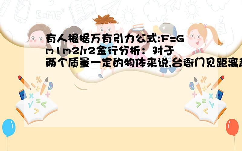 有人根据万有引力公式:F=Gm1m2/r2金行分析：对于两个质量一定的物体来说,台衙门见距离越小,引力越大,若两个物体之间的距离等于零时,根据计算,两人间的万有引力是无穷大,显然不对,那么错