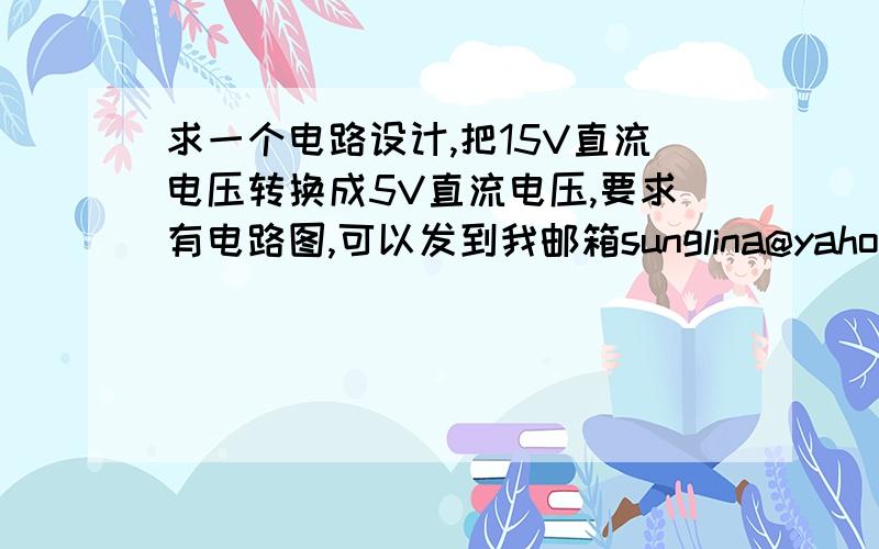 求一个电路设计,把15V直流电压转换成5V直流电压,要求有电路图,可以发到我邮箱sunglina@yahoo.cn!