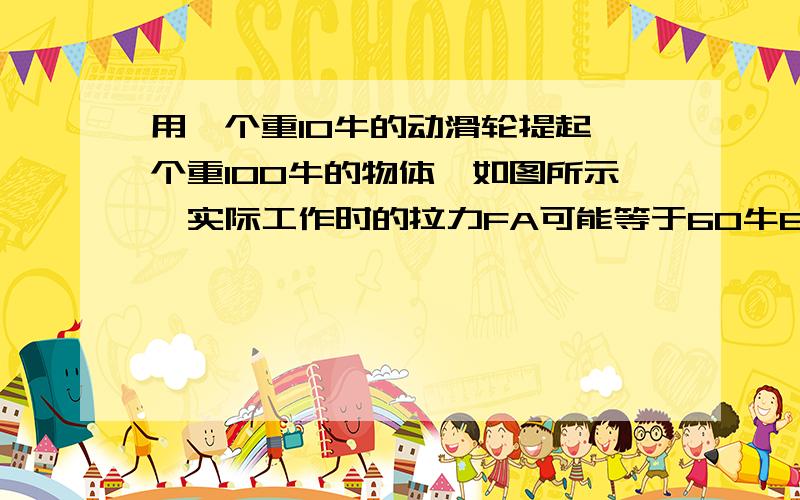 用一个重10牛的动滑轮提起一个重100牛的物体,如图所示,实际工作时的拉力FA可能等于60牛B一定等于50牛C可能等于45牛D一定等于55牛