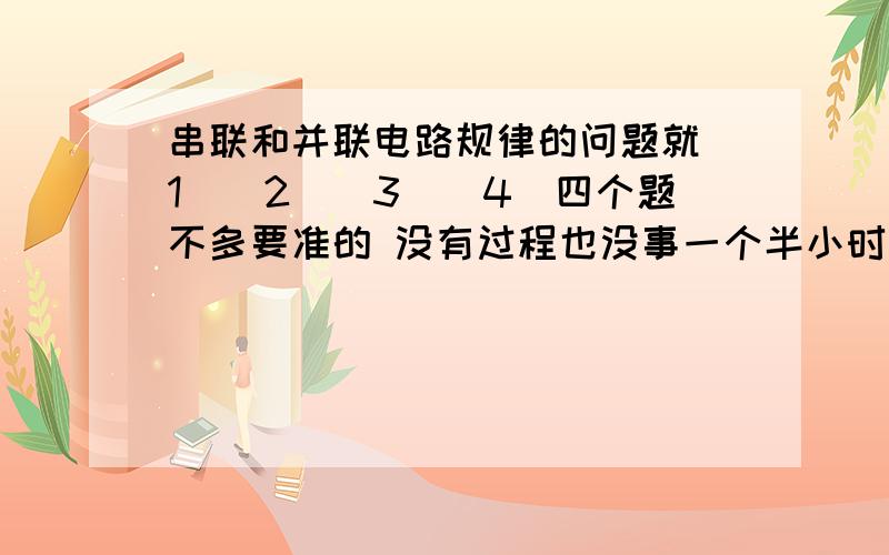 串联和并联电路规律的问题就（1）（2）（3）（4）四个题不多要准的 没有过程也没事一个半小时内答完采纳