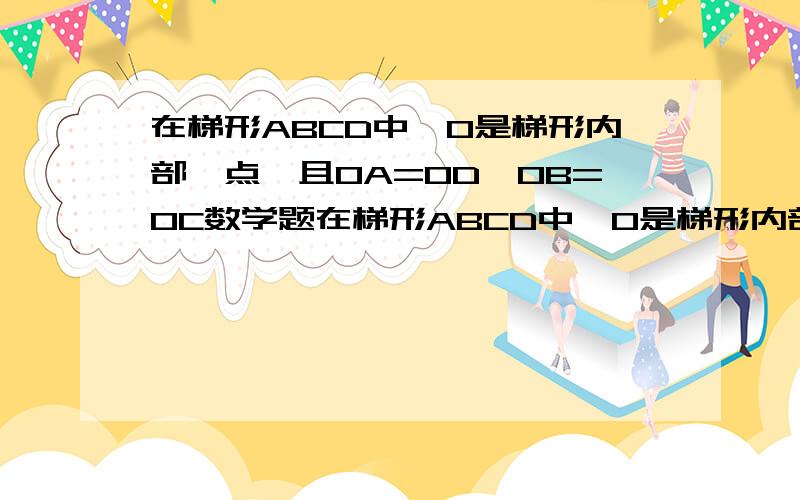 在梯形ABCD中,O是梯形内部一点,且OA=OD,OB=OC数学题在梯形ABCD中,O是梯形内部一点,且OA=OD,OB=OC,当O是对角线的交点时,易证三角形AOB全等于三角形DOC,即可得梯形ABCD是等腰梯形,当O不是对角线的交点