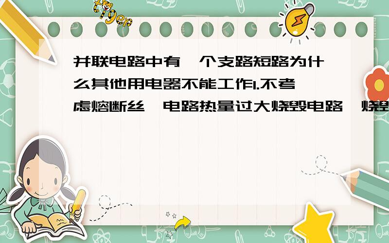 并联电路中有一个支路短路为什么其他用电器不能工作1.不考虑熔断丝、电路热量过大烧毁电路、烧毁电源等情况,这是正确的吗?2.我认为,根据I=U/P,无论并联电路中一支路电阻如何小（不为零