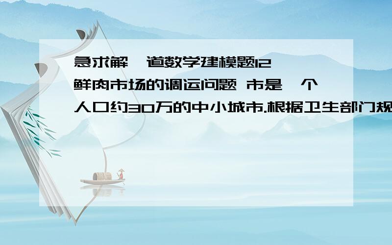 急求解一道数学建模题12、 鲜肉市场的调运问题 市是一个人口约30万的中小城市.根据卫生部门规定,该市生猪由市政府统一安排屠宰场屠宰.根据实际情况,市政府分别在 、 、 处设立3个生猪