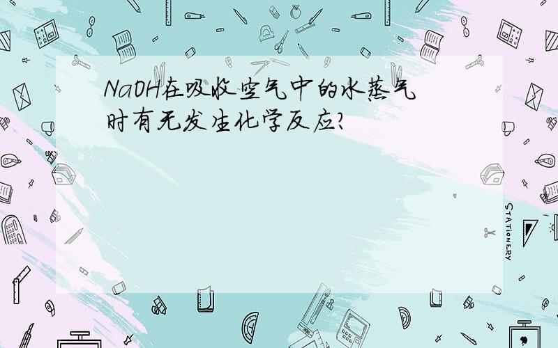 NaOH在吸收空气中的水蒸气时有无发生化学反应?