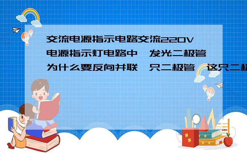 交流电源指示电路交流220V电源指示灯电路中,发光二极管为什么要反向并联一只二极管,这只二极管有什么用?