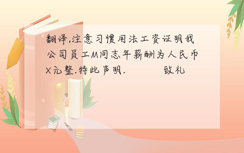 翻译,注意习惯用法工资证明我公司员工M同志年薪酬为人民币X元整.特此声明.           致礼                                   X公司  Y分公司注意这是工资证明,请按照相关习惯用法,准确翻译.别来想当