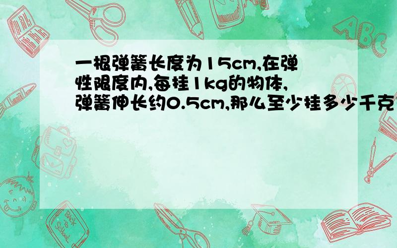 一根弹簧长度为15cm,在弹性限度内,每挂1kg的物体,弹簧伸长约0.5cm,那么至少挂多少千克重的物体才能使弹簧长度超过20cm?（只列出不等式即可）