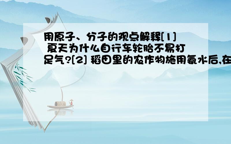 用原子、分子的观点解释[1] 夏天为什么自行车轮胎不易打足气?[2] 稻田里的农作物施用氨水后,在附近都能闻到氨的刺激性气味[3] 体温计测量体温时汞柱上升[4] 100ml的水与100ml的酒精混合,体