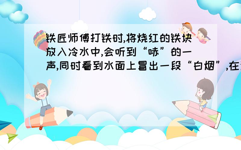 铁匠师傅打铁时,将烧红的铁块放入冷水中,会听到“哧”的一声,同时看到水面上冒出一段“白烟”,在这个过程中,水先后发生的物态变化中是 和 我们物理老师说是汽化和液化.不过他没再细