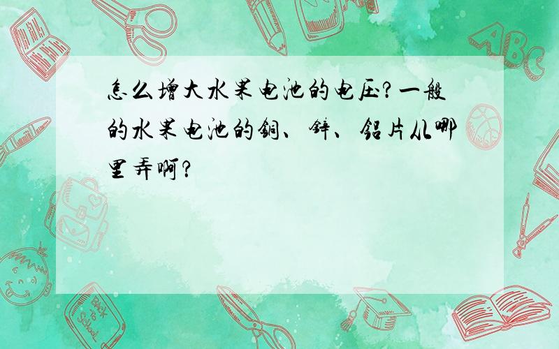 怎么增大水果电池的电压?一般的水果电池的铜、锌、铝片从哪里弄啊？