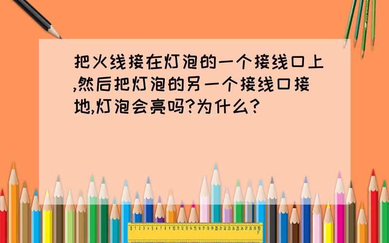 把火线接在灯泡的一个接线口上,然后把灯泡的另一个接线口接地,灯泡会亮吗?为什么?