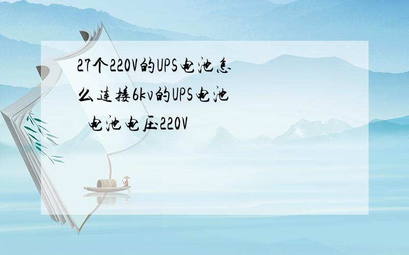 27个220V的UPS电池怎么连接6kv的UPS电池    电池电压220V