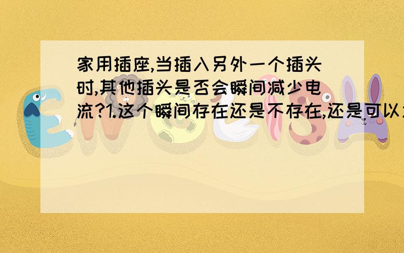 家用插座,当插入另外一个插头时,其他插头是否会瞬间减少电流?1.这个瞬间存在还是不存在,还是可以忽略不计,还是会造成电流波动?另外一个问题：2.变压器在工作的时候,是输出固定电流?那