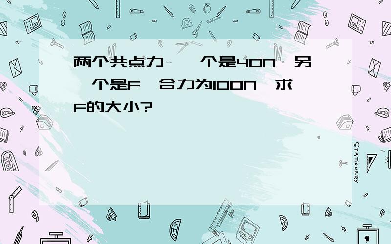 两个共点力,一个是40N,另一个是F,合力为100N,求F的大小?