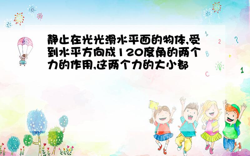 静止在光光滑水平面的物体,受到水平方向成120度角的两个力的作用,这两个力的大小都