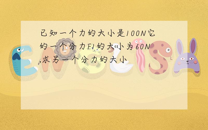 已知一个力的大小是100N它的一个分力F1的大小为60N,求另一个分力的大小