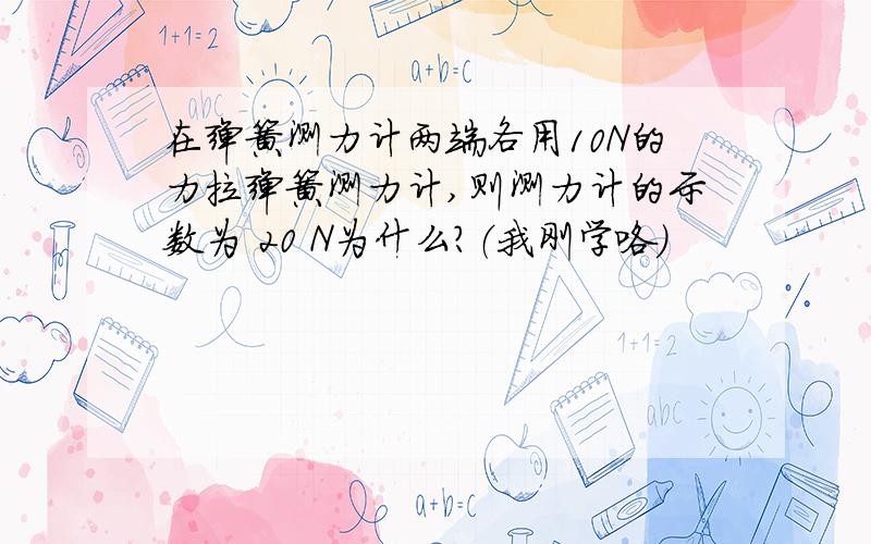 在弹簧测力计两端各用10N的力拉弹簧测力计,则测力计的示数为 20 N为什么?（我刚学咯）