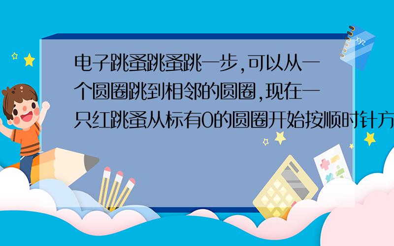 电子跳蚤跳蚤跳一步,可以从一个圆圈跳到相邻的圆圈,现在一只红跳蚤从标有0的圆圈开始按顺时针方向跳2007步,落在一个圆圈内另一只黑跳蚤也从标有0的圆圈开始按逆时钟方向跳1949步落在一