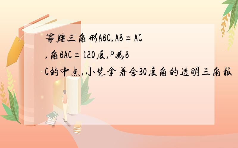 等腰三角形ABC,AB=AC,角BAC=120度,P为BC的中点,小慧拿着含30度角的透明三角板