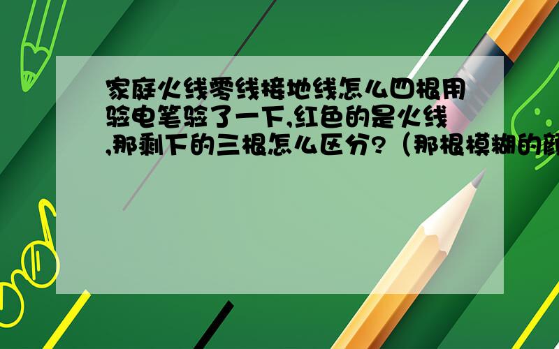 家庭火线零线接地线怎么四根用验电笔验了一下,红色的是火线,那剩下的三根怎么区分?（那根模糊的颜色是近乎与绿色）还有,物理上学的不是应该三根嘛,咋还多一根,打酱油的?