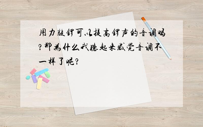 用力敲锣可以提高锣声的音调吗?那为什么我听起来感觉音调不一样了呢？