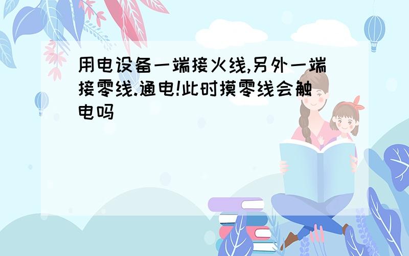 用电设备一端接火线,另外一端接零线.通电!此时摸零线会触电吗