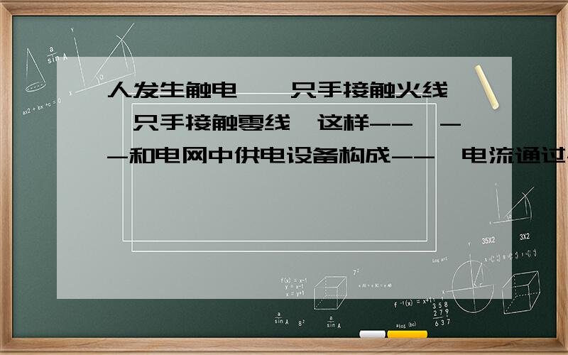 人发生触电,一只手接触火线,一只手接触零线,这样--、--和电网中供电设备构成--,电流通过--