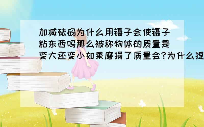 加减砝码为什么用镊子会使镊子粘东西吗那么被称物体的质量是变大还变小如果磨损了质量会?为什么捏?