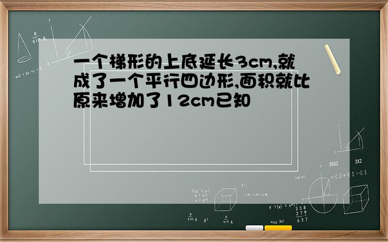 一个梯形的上底延长3cm,就成了一个平行四边形,面积就比原来增加了12cm已知