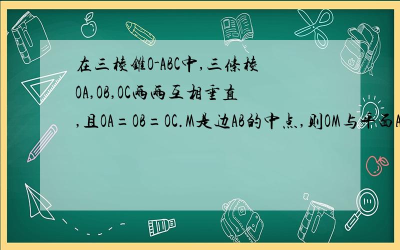 在三棱锥O-ABC中,三条棱OA,OB,OC两两互相垂直,且OA=OB=OC.M是边AB的中点,则OM与平面ABC所成角的正切值是?