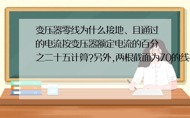 变压器零线为什么接地、且通过的电流按变压器额定电流的百分之二十五计算?另外,两根截面为70的线相当于多大的一根截面的线,计算公式是什么?