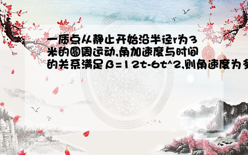 一质点从静止开始沿半径r为3米的圆周运动,角加速度与时间的关系满足β=12t-6t^2,则角速度为多少,法向加速度为多少