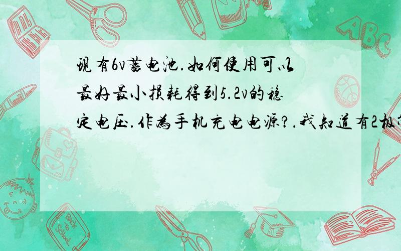 现有6v蓄电池.如何使用可以最好最小损耗得到5.2v的稳定电压.作为手机充电电源?.我知道有2极管可以降压0.2v使用4个二极管就可以降到合适电压.