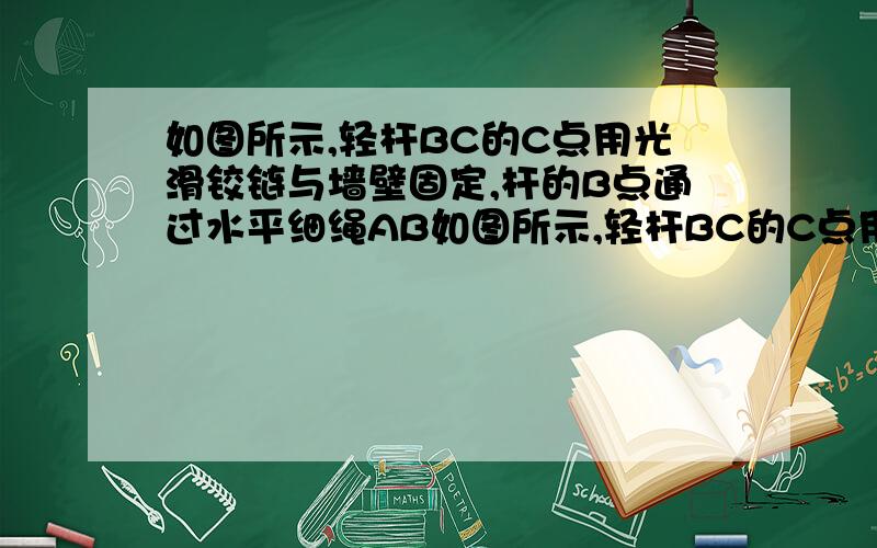 如图所示,轻杆BC的C点用光滑铰链与墙壁固定,杆的B点通过水平细绳AB如图所示,轻杆BC的C点用光滑铰链与墙壁固定,杆的B点通过水平细绳AB使杆与竖直墙壁保持30度的夹角.若在B点悬挂一个定滑