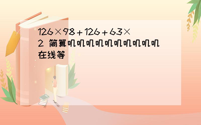 126×98＋126＋63×2 简算叽叽叽叽叽叽叽叽叽叽在线等