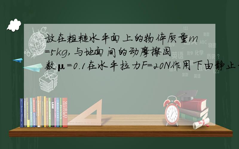 放在粗糙水平面上的物体质量m=5kg,与地面间的动摩擦因数μ=0.1在水平拉力F=20N作用下由静止开始做匀加速直线运动.求：t=3s时物体的速度大小V