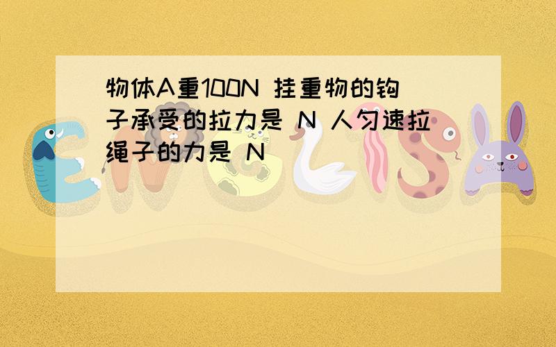 物体A重100N 挂重物的钩子承受的拉力是 N 人匀速拉绳子的力是 N