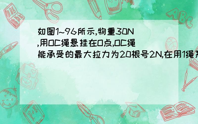 如图1~96所示,物重30N,用OC绳悬挂在O点,OC绳能承受的最大拉力为20根号2N,在用1绳系OC绳的A点,BA绳能受的最大拉力为30N,现用水平力拉BA,可以把OA绳拉到与竖直方向成多大角度?呜呜 就是 一条直线