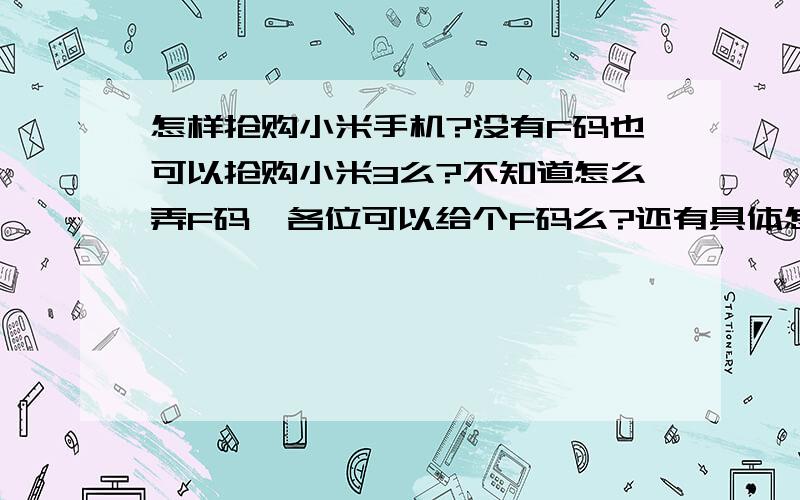 怎样抢购小米手机?没有F码也可以抢购小米3么?不知道怎么弄F码、各位可以给个F码么?还有具体怎样抢购小米3?没F码也可以么?