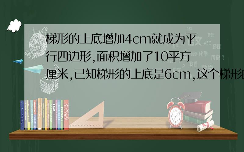 梯形的上底增加4cm就成为平行四边形,面积增加了10平方厘米,已知梯形的上底是6cm,这个梯形的面积是多少