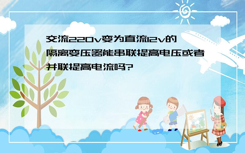 交流220v变为直流12v的隔离变压器能串联提高电压或者并联提高电流吗?