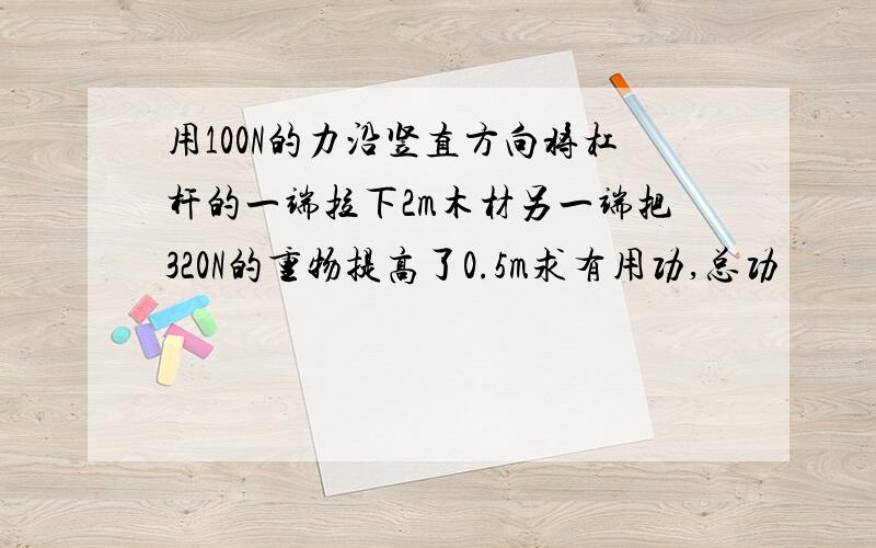 用100N的力沿竖直方向将杠杆的一端拉下2m木材另一端把320N的重物提高了0.5m求有用功,总功