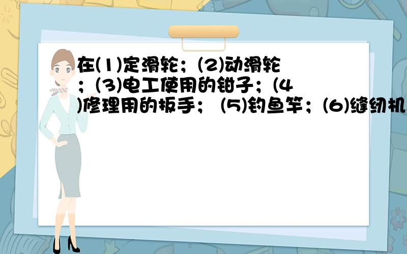 在(1)定滑轮；(2)动滑轮；(3)电工使用的钳子；(4)修理用的扳手； (5)钓鱼竿；(6)缝纫机踏板；(7)家用剪刀；(8)天平等简单机械中,属于省力杠杆的有______,属于费力杠杆的有______,属于等臂杠杆的